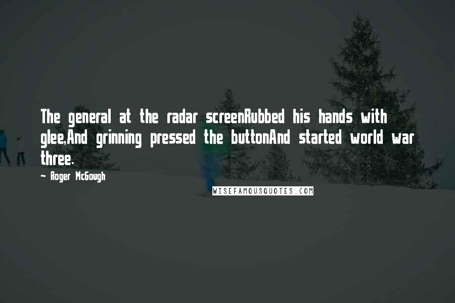 Roger McGough Quotes: The general at the radar screenRubbed his hands with glee,And grinning pressed the buttonAnd started world war three.