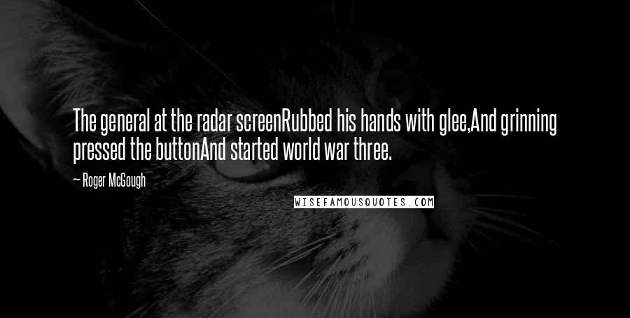 Roger McGough Quotes: The general at the radar screenRubbed his hands with glee,And grinning pressed the buttonAnd started world war three.