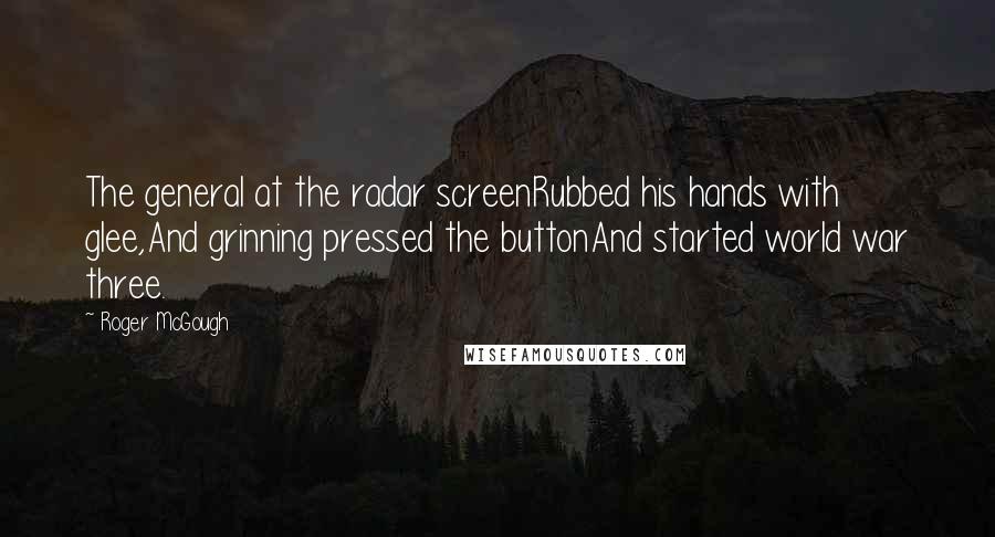 Roger McGough Quotes: The general at the radar screenRubbed his hands with glee,And grinning pressed the buttonAnd started world war three.