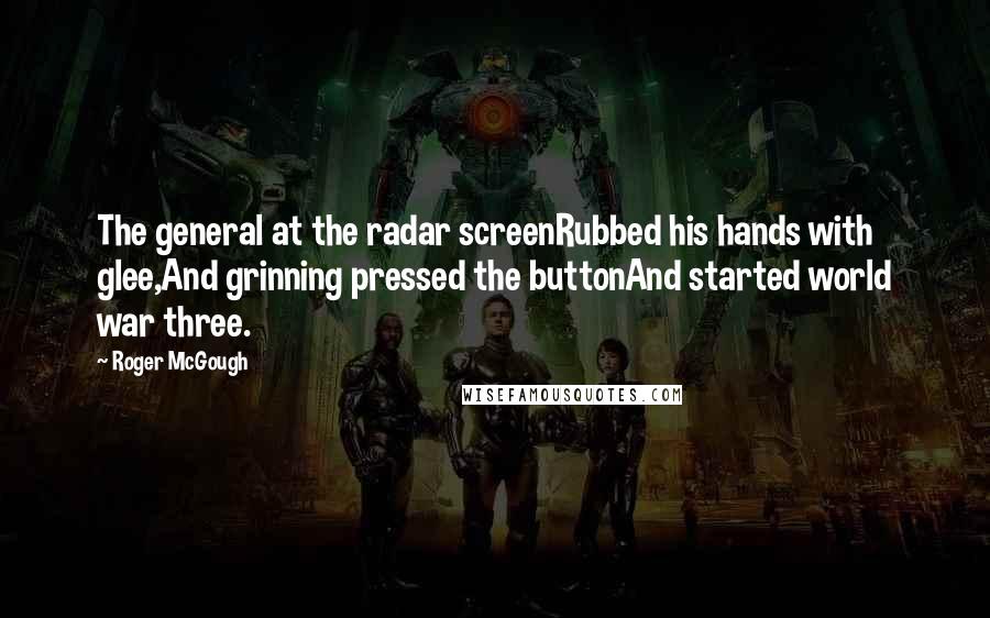 Roger McGough Quotes: The general at the radar screenRubbed his hands with glee,And grinning pressed the buttonAnd started world war three.