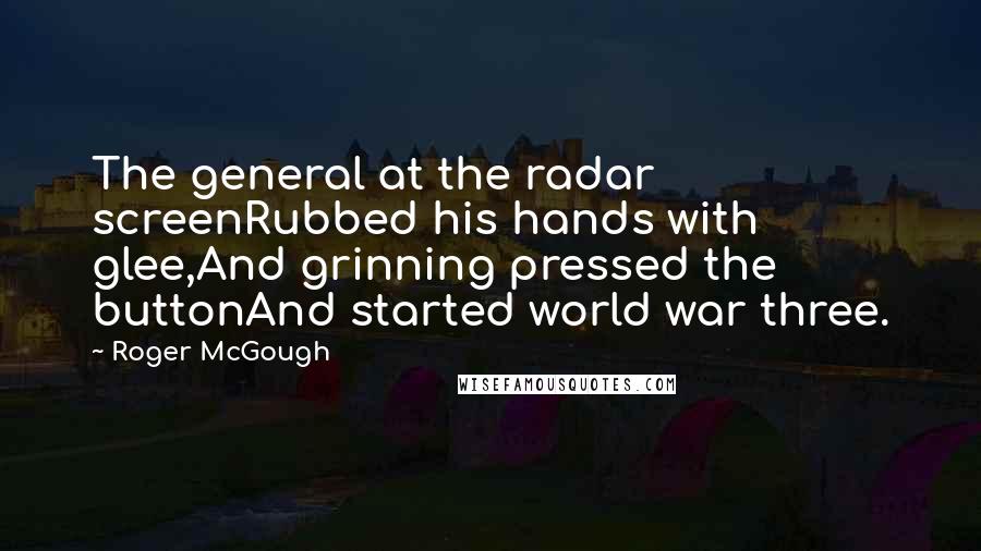 Roger McGough Quotes: The general at the radar screenRubbed his hands with glee,And grinning pressed the buttonAnd started world war three.