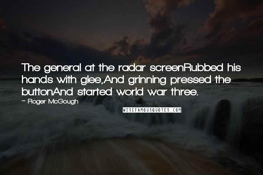 Roger McGough Quotes: The general at the radar screenRubbed his hands with glee,And grinning pressed the buttonAnd started world war three.