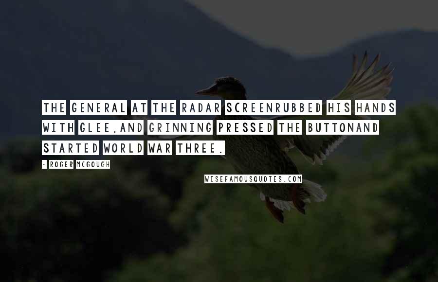Roger McGough Quotes: The general at the radar screenRubbed his hands with glee,And grinning pressed the buttonAnd started world war three.