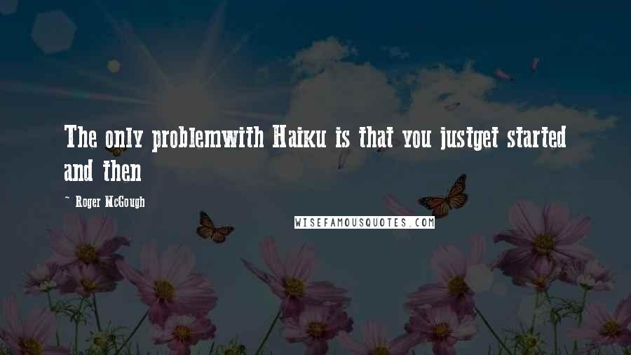 Roger McGough Quotes: The only problemwith Haiku is that you justget started and then