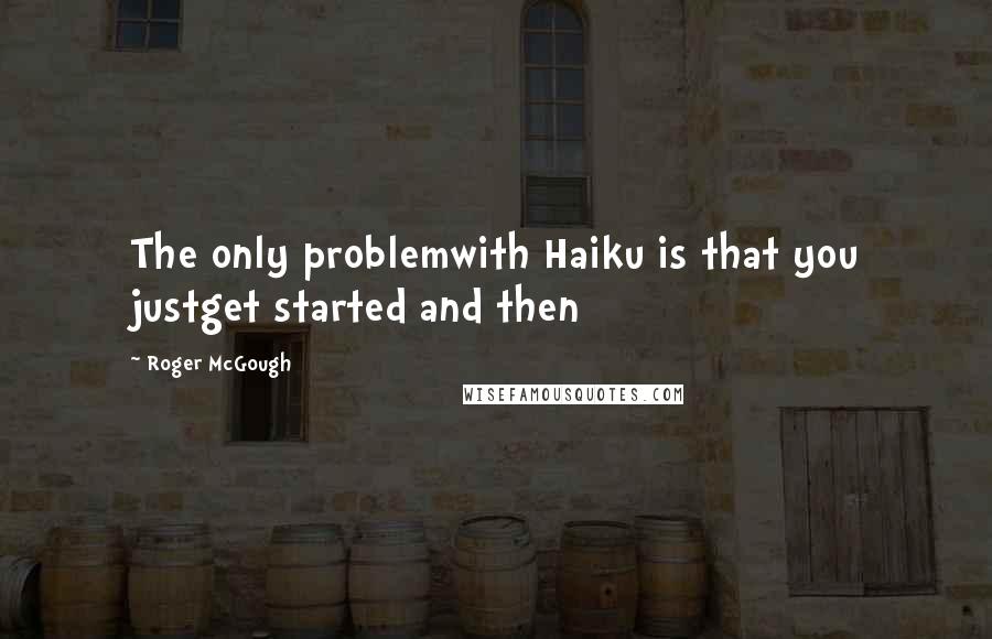 Roger McGough Quotes: The only problemwith Haiku is that you justget started and then