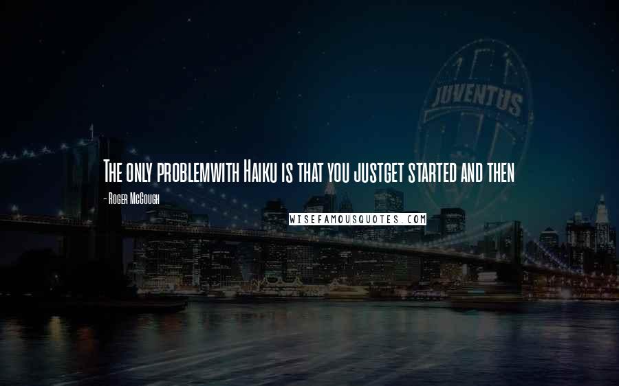 Roger McGough Quotes: The only problemwith Haiku is that you justget started and then