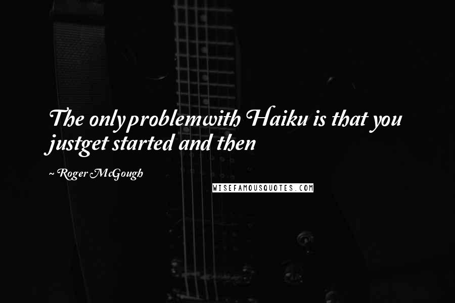 Roger McGough Quotes: The only problemwith Haiku is that you justget started and then