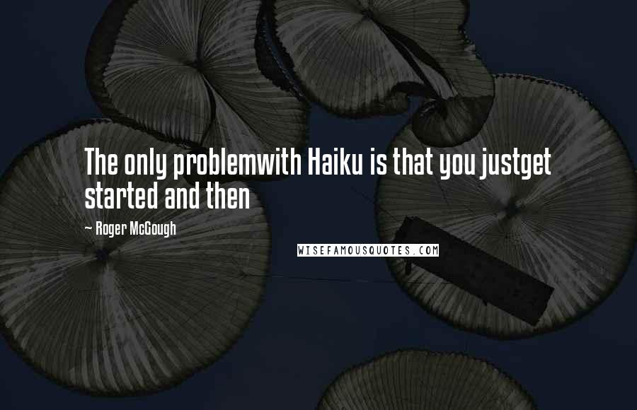 Roger McGough Quotes: The only problemwith Haiku is that you justget started and then