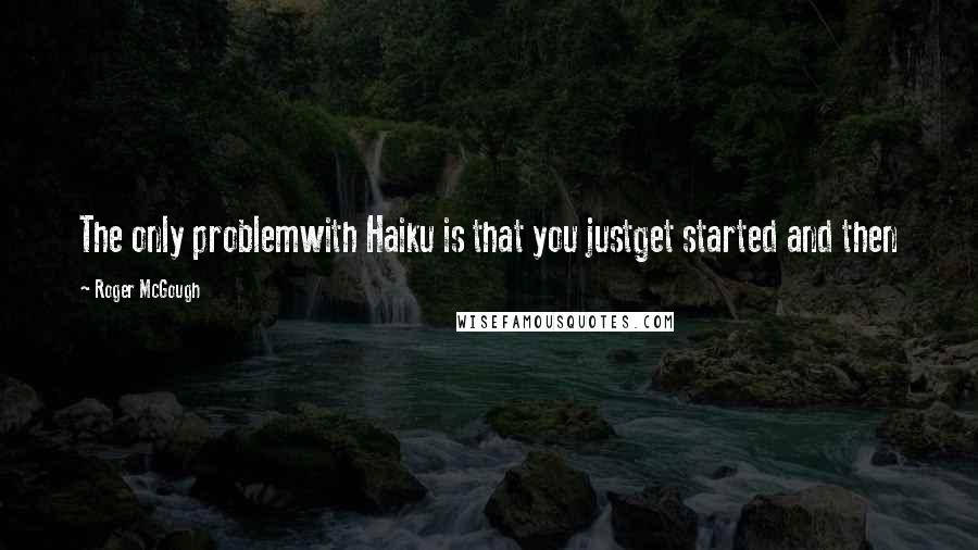 Roger McGough Quotes: The only problemwith Haiku is that you justget started and then