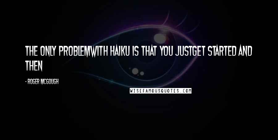 Roger McGough Quotes: The only problemwith Haiku is that you justget started and then