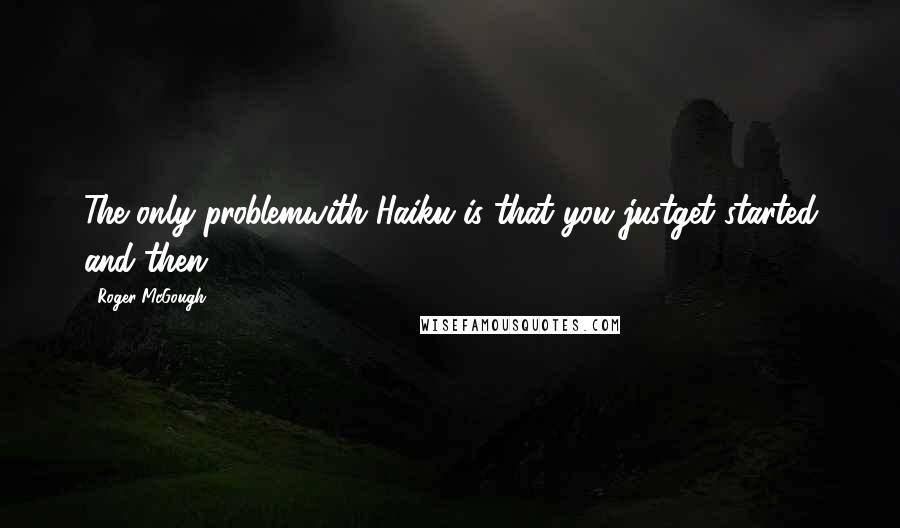 Roger McGough Quotes: The only problemwith Haiku is that you justget started and then