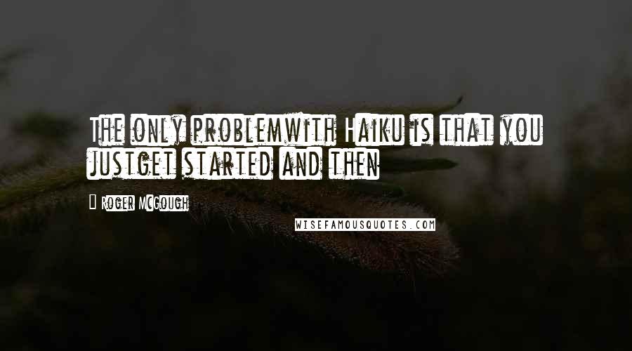 Roger McGough Quotes: The only problemwith Haiku is that you justget started and then