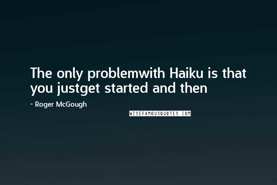 Roger McGough Quotes: The only problemwith Haiku is that you justget started and then