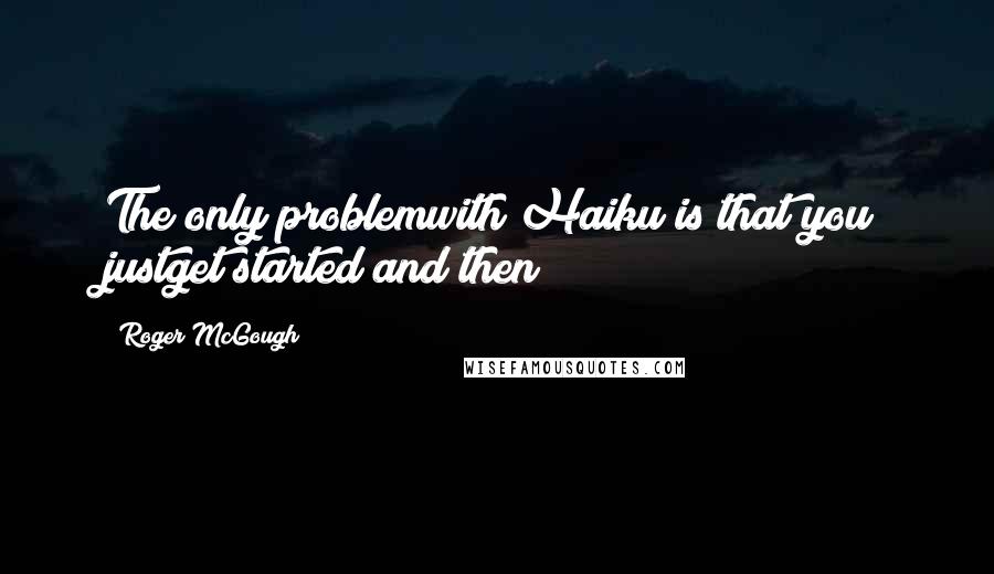 Roger McGough Quotes: The only problemwith Haiku is that you justget started and then