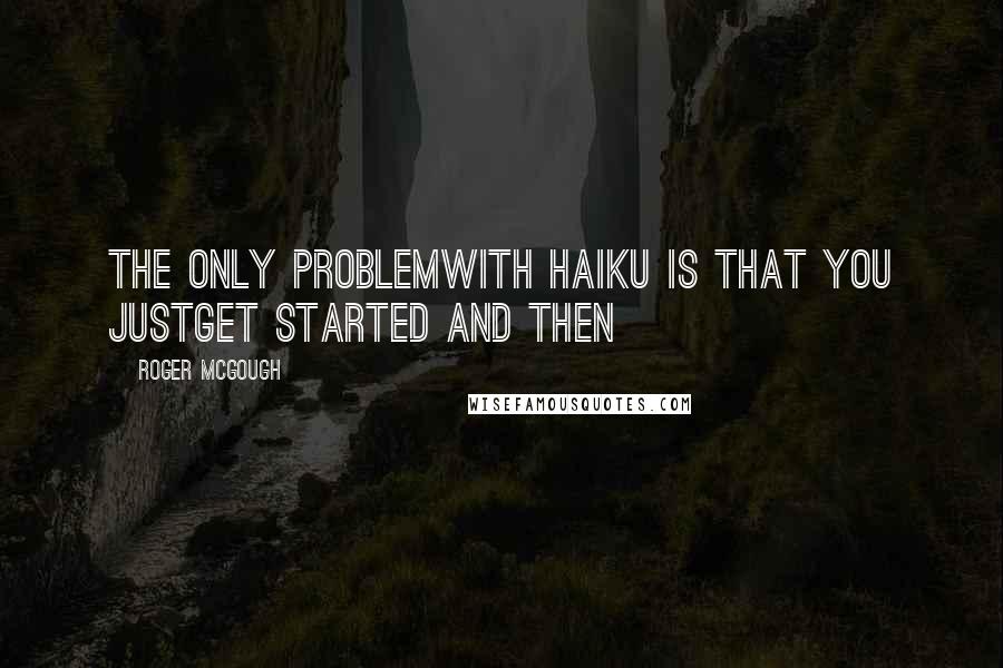Roger McGough Quotes: The only problemwith Haiku is that you justget started and then
