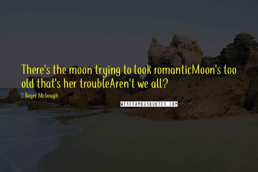 Roger McGough Quotes: There's the moon trying to look romanticMoon's too old that's her troubleAren't we all?