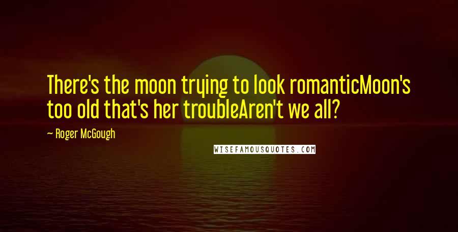 Roger McGough Quotes: There's the moon trying to look romanticMoon's too old that's her troubleAren't we all?