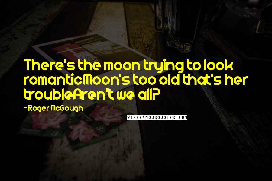 Roger McGough Quotes: There's the moon trying to look romanticMoon's too old that's her troubleAren't we all?