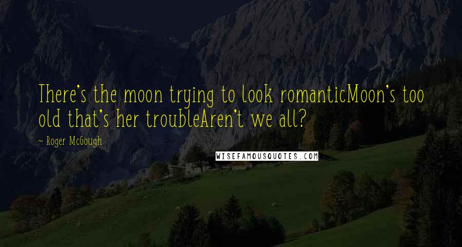 Roger McGough Quotes: There's the moon trying to look romanticMoon's too old that's her troubleAren't we all?