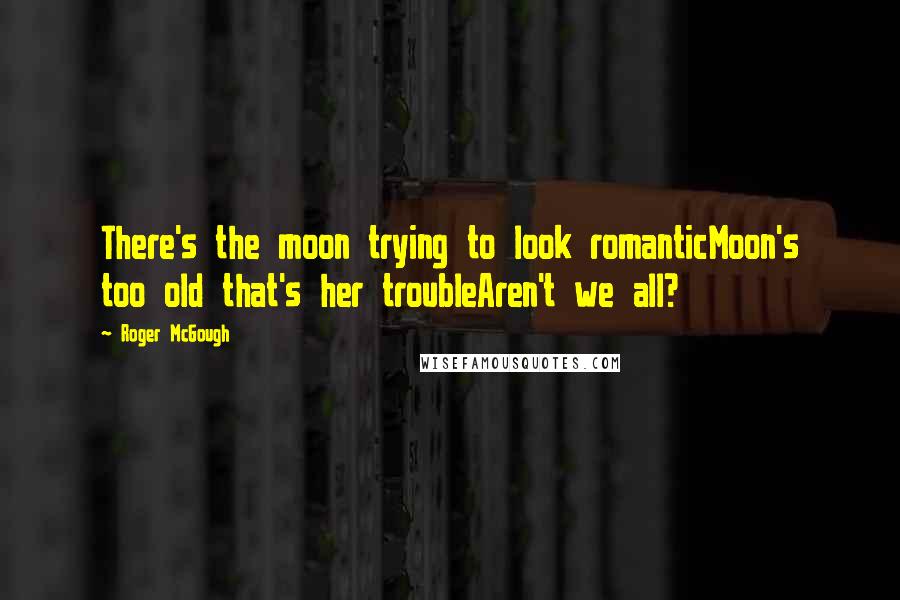 Roger McGough Quotes: There's the moon trying to look romanticMoon's too old that's her troubleAren't we all?