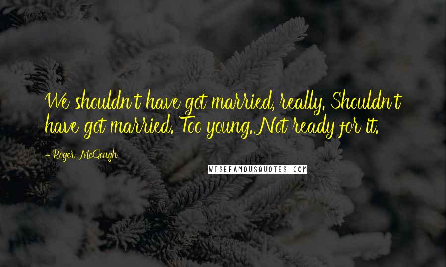 Roger McGough Quotes: We shouldn't have got married, really. Shouldn't have got married. Too young. Not ready for it.