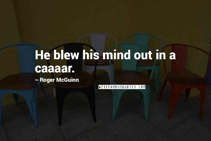 Roger McGuinn Quotes: He blew his mind out in a caaaar.