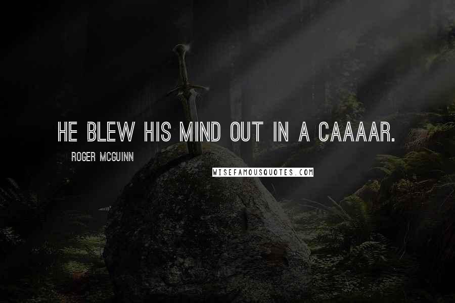 Roger McGuinn Quotes: He blew his mind out in a caaaar.