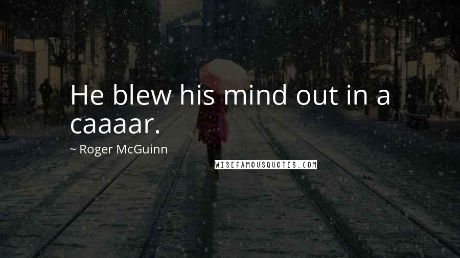 Roger McGuinn Quotes: He blew his mind out in a caaaar.