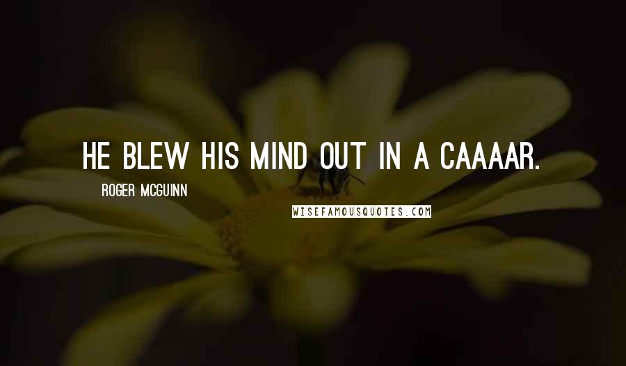 Roger McGuinn Quotes: He blew his mind out in a caaaar.