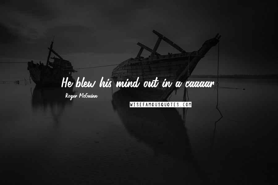 Roger McGuinn Quotes: He blew his mind out in a caaaar.