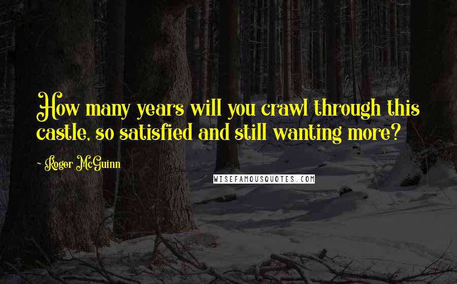 Roger McGuinn Quotes: How many years will you crawl through this castle, so satisfied and still wanting more?