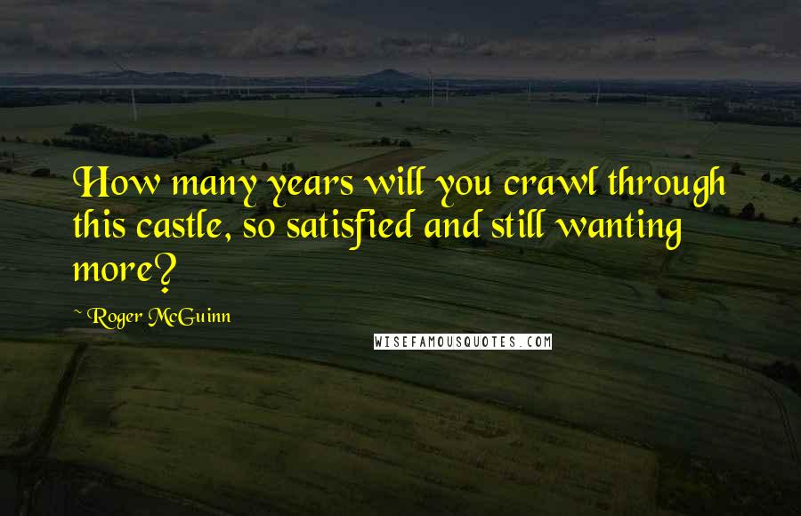 Roger McGuinn Quotes: How many years will you crawl through this castle, so satisfied and still wanting more?