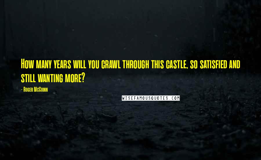 Roger McGuinn Quotes: How many years will you crawl through this castle, so satisfied and still wanting more?