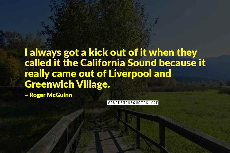 Roger McGuinn Quotes: I always got a kick out of it when they called it the California Sound because it really came out of Liverpool and Greenwich Village.