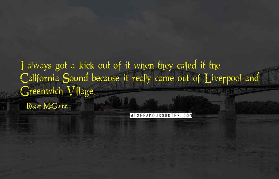 Roger McGuinn Quotes: I always got a kick out of it when they called it the California Sound because it really came out of Liverpool and Greenwich Village.