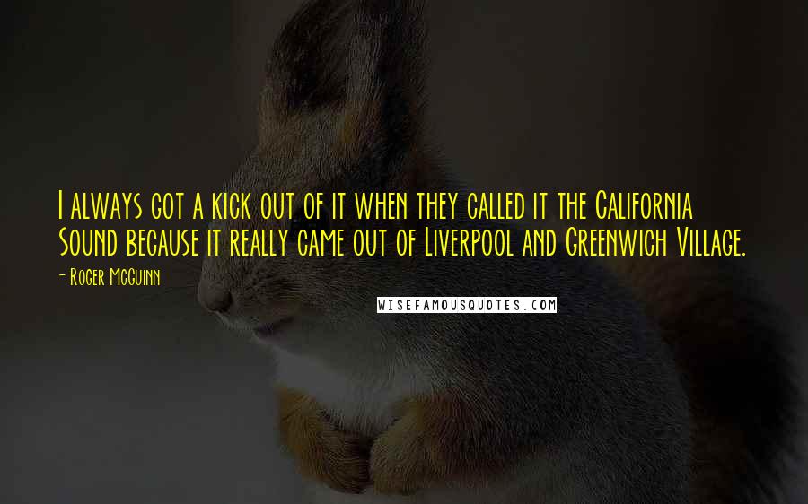 Roger McGuinn Quotes: I always got a kick out of it when they called it the California Sound because it really came out of Liverpool and Greenwich Village.