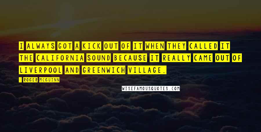 Roger McGuinn Quotes: I always got a kick out of it when they called it the California Sound because it really came out of Liverpool and Greenwich Village.