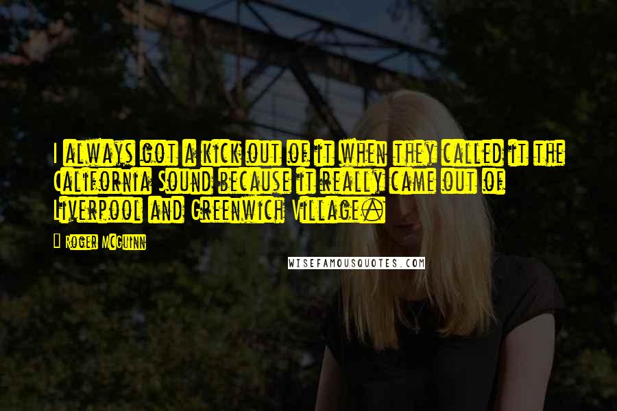 Roger McGuinn Quotes: I always got a kick out of it when they called it the California Sound because it really came out of Liverpool and Greenwich Village.