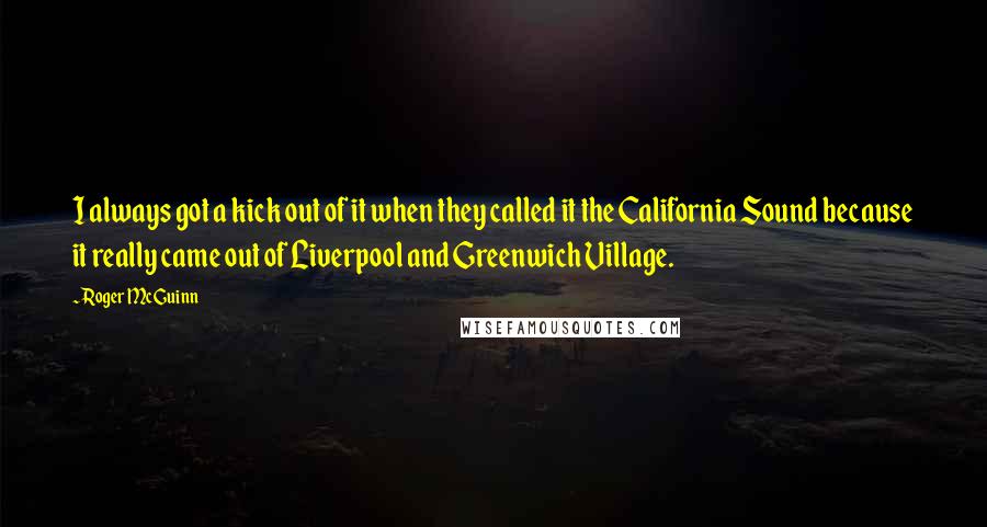 Roger McGuinn Quotes: I always got a kick out of it when they called it the California Sound because it really came out of Liverpool and Greenwich Village.