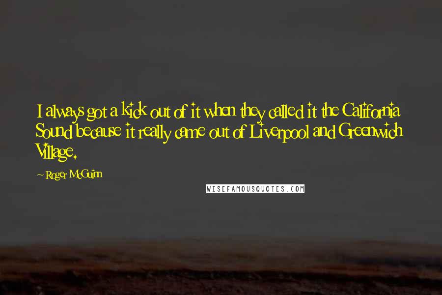 Roger McGuinn Quotes: I always got a kick out of it when they called it the California Sound because it really came out of Liverpool and Greenwich Village.