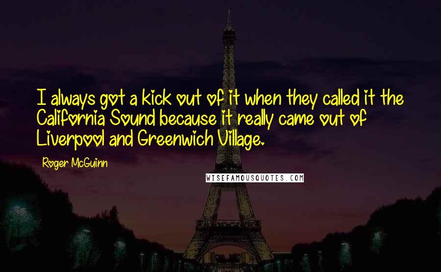 Roger McGuinn Quotes: I always got a kick out of it when they called it the California Sound because it really came out of Liverpool and Greenwich Village.