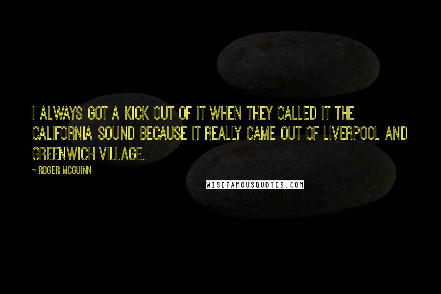 Roger McGuinn Quotes: I always got a kick out of it when they called it the California Sound because it really came out of Liverpool and Greenwich Village.