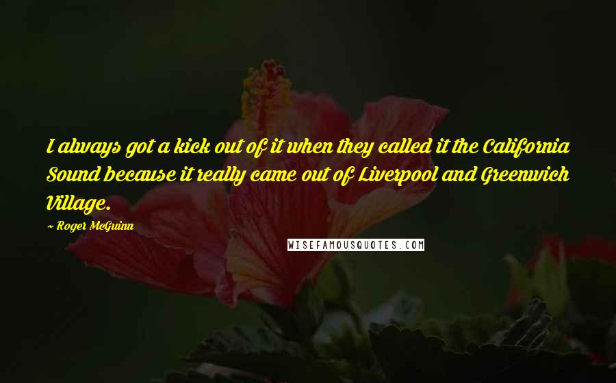 Roger McGuinn Quotes: I always got a kick out of it when they called it the California Sound because it really came out of Liverpool and Greenwich Village.