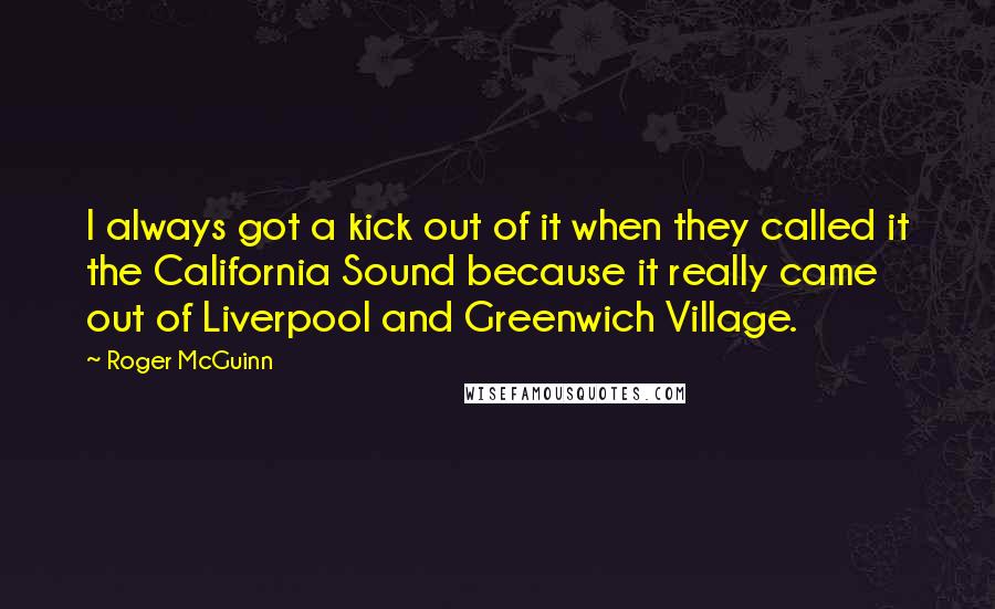 Roger McGuinn Quotes: I always got a kick out of it when they called it the California Sound because it really came out of Liverpool and Greenwich Village.