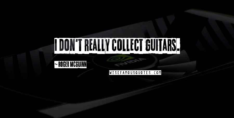 Roger McGuinn Quotes: I don't really collect guitars.