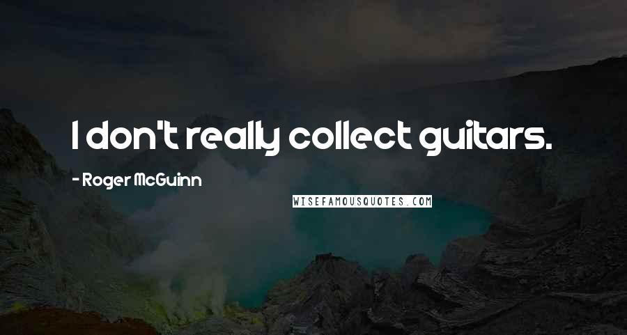 Roger McGuinn Quotes: I don't really collect guitars.