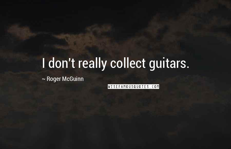 Roger McGuinn Quotes: I don't really collect guitars.