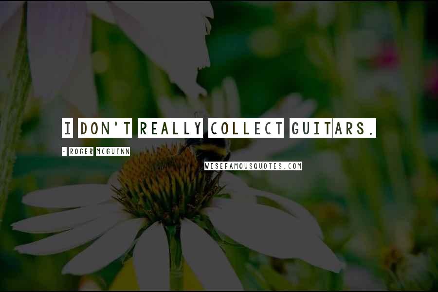 Roger McGuinn Quotes: I don't really collect guitars.