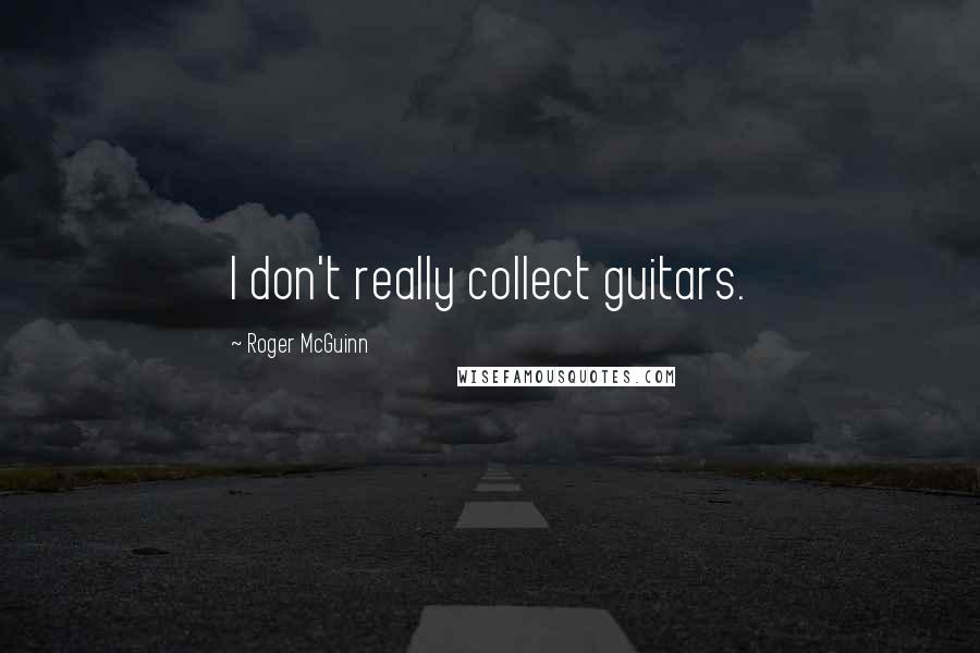 Roger McGuinn Quotes: I don't really collect guitars.