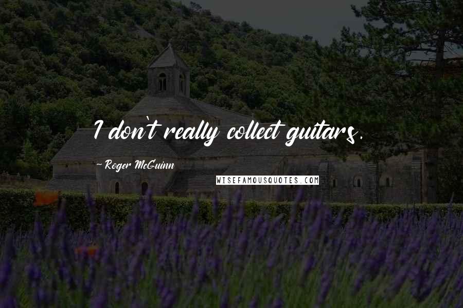 Roger McGuinn Quotes: I don't really collect guitars.